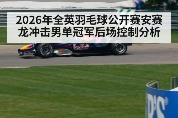 2026年全英羽毛球公开赛安赛龙冲击男单冠军后场控制分析 | c7